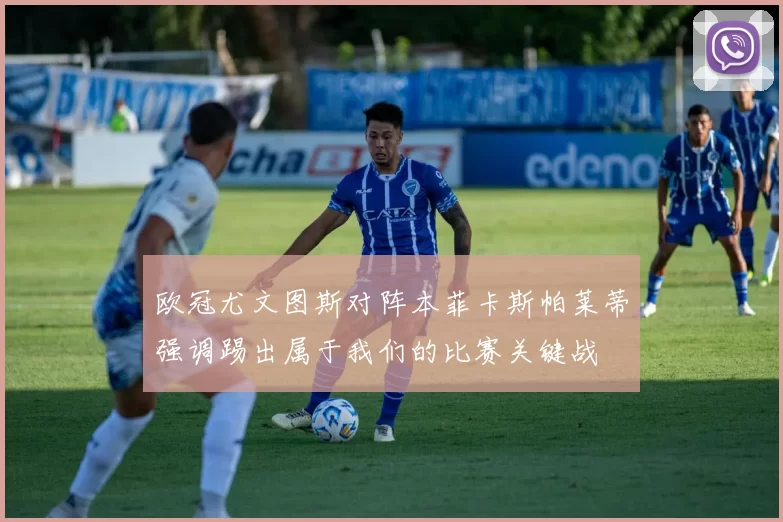 欧冠尤文图斯对阵本菲卡斯帕莱蒂强调踢出属于我们的比赛关键战