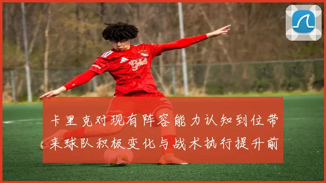 卡里克对现有阵容能力认知到位带来球队积极变化与战术执行提升前景